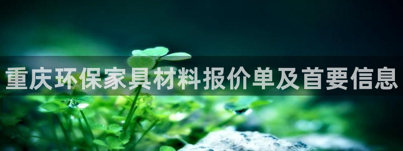 杏耀平台客户端：重庆环保家具材料报价单及首要信息